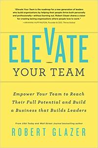 Elevate Your Team Push Beyond Your Leadership Limits to Unlock Success in Yourself and Others