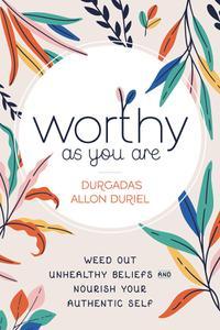Worthy As You Are Weed Out Unhealthy Beliefs and Nourish Your Authentic Self