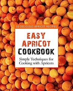 Easy Apricot Cookbook Delicious Fruit Recipes; Simple Techniques for Cooking with Apricots (2nd Edition)