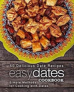 Easy Dates Cookbook 50 Delicious Date Recipes; Simple Methods for Cooking with Dates (2nd Edition)