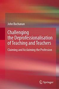 Challenging the Deprofessionalisation of Teaching and Teachers Claiming and Acclaiming the Profession