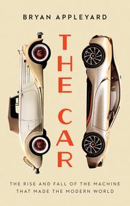 The Car The Rise and Fall of the Machine that Made the Modern World