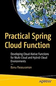Practical Spring Cloud Function Developing Cloud–Native Functions for Multi–Cloud and Hybrid–Cloud Environments
