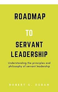Roadmap To Servant Leadership Understanding the principles and philosophy of servant leadership