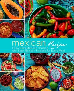 Mexican Recipes Enjoy Easy Mexican Cooking with Easy Mexican Recipes for Every Meal (3rd Edition)