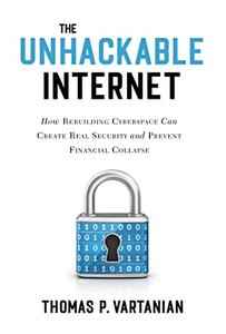 The Unhackable Internet How Rebuilding Cyberspace Can Create Real Security and Prevent Financial Collapse