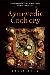 Ayurvedic Cookery A Culinary Journey to Balance and Heal Naturally as per Vedic Texts