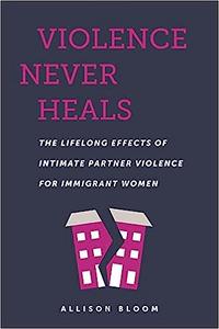 Violence Never Heals The Lifelong Effects of Intimate Partner Violence for Immigrant Women
