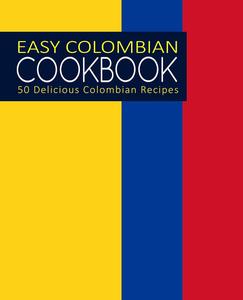 Easy Colombian Cookbook 50 Delicious Colombian Recipes (2nd Edition)