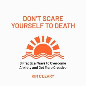 Don’t Scare Yourself to Death 8 Practical Ways to Overcome Anxiety and Get More Creative [Audiobook]