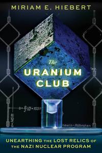 The Uranium Club Unearthing the Lost Relics of the Nazi Nuclear Program