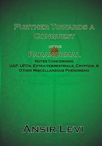 Further Towards a Conquest of the Paranormal Notes Concerning UAP, UFOs, Extra-Terrestrials, Cryptids, & Other Miscellaneous P