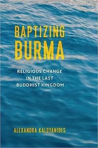 Baptizing Burma Religious Change in the Last Buddhist Kingdom