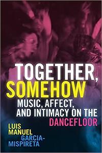 Together, Somehow Music, Affect, and Intimacy on the Dancefloor