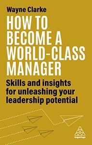 How to Become a World–Class Manager Skills and Insights for Unleashing Your Leadership Potential