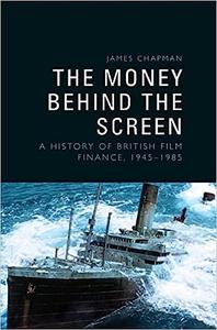 The Money Behind the Screen A History of British Film Finance, 1945-1985