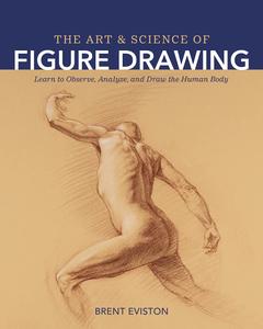 The Art and Science of Figure Drawing Learn to Observe, Analyze, and Draw the Human Body
