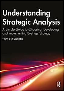 Understanding Strategic Analysis A Simple Guide to Choosing, Developing and Implementing Business Strategy
