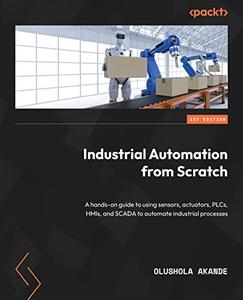 Industrial Automation from Scratch A hands-on guide to using sensors, actuators, PLCs, HMIs, and SCADA to automate industrial