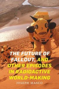 The Future of Fallout, and Other Episodes in Radioactive World–Making