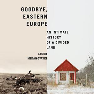 Goodbye, Eastern Europe An Intimate History of a Divided Land [Audiobook]