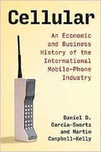 Cellular An Economic and Business History of the International Mobile-Phone Industry (History of Computing)