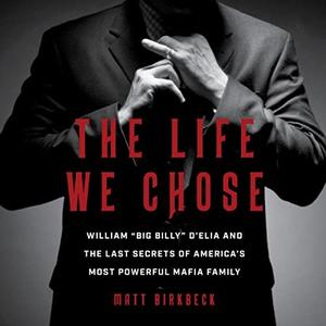 The Life We Chose William Big Billy D'Elia and the Last Secrets of America's Most Powerful Mafia Family [Audiobook]