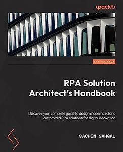 RPA Solution Architect's Handbook Design modern and custom RPA solutions for digital innovation
