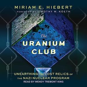 The Uranium Club Unearthing Lost Relics of the Nazi Nuclear Program [Audiobook]