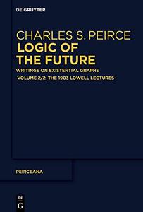 Logic of the Future Writings on Existential Graphs. Part 2 The 1903 Lowell Lectures