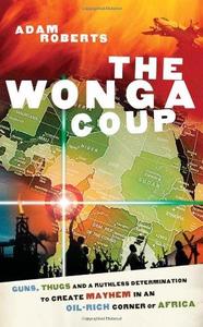 The Wonga Coup Guns, Thugs and a Ruthless Determination to Create Mayhem in an Oil-Rich Corner of Africa