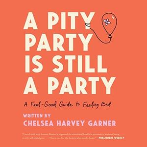 A Pity Party Is Still a Party A Feel–Good Guide to Feeling Bad [Audiobook]