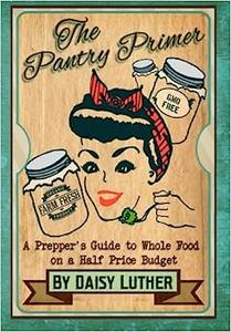 The Pantry Primer A Prepper's Guide to Whole Food on a Half–Price Budget