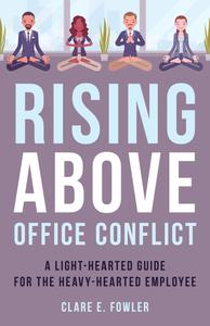 Rising Above Office Conflict A Light–Hearted Guide for the Heavy–Hearted Employee (The ACR Practitioner's Guide)