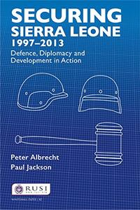 Securing Sierra Leone, 1997-2013 Defence, Diplomacy and Development in Action