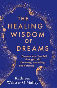 The Healing Wisdom of Dreams Discover Your True Self through Lucid Dreaming, Journaling, and Visioning