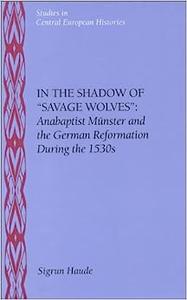 In the Shadow of Savage Wolves Anabaptist Munster and the German Reformation During the 1530's