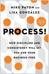 Process! How Discipline and Consistency Will Set You and Your Business Free