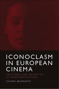 Iconoclasm in European Cinema The Ethics and Aesthetics of Image Destruction