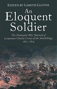 An Eloquent Soldier The Peninsular War Journals of Lieutenant Charles Crowe of the Inniskillings, 1812–14