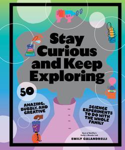 Stay Curious and Keep Exploring 50 Amazing, Bubbly, and Creative Science Experiments to Do with the Whole Family