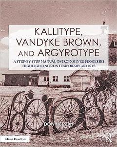 Kallitype, Vandyke Brown, and Argyrotype A Step-by-Step Manual of Iron-Silver Processes Highlighting Contemporary Artis