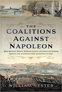 The Coalitions Against Napoleon How British Money, Manufacturing and Military Power Forged the Alliances that Achieved