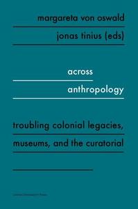 Across Anthropology Troubling Colonial Legacies, Museums, and the Curatorial