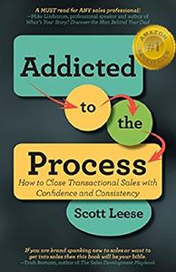 Addicted to the Process How to Close Transactional Sales with Confidence and Consistency