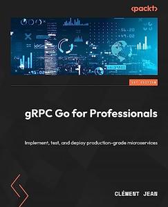 gRPC Go for Professionals Implement, test, and deploy production-grade microservices