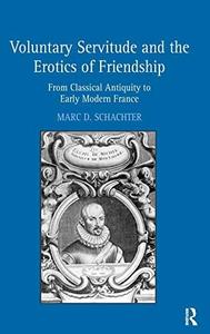 Voluntary Servitude and the Erotics of Friendship From Classical Antiquity to Early Modern France
