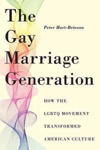 The Gay Marriage Generation How the LGBTQ Movement Transformed American Culture