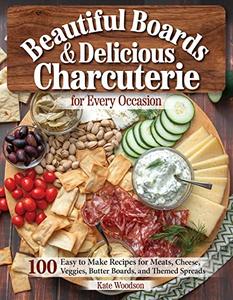 Beautiful Boards & Delicious Charcuterie for Every Occasion 100 Easy-to-Make Recipes for Meats, Cheese, Veggies, Butter Boards