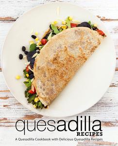 Quesadilla Recipes A Mexican Cookbook with Delicious Quesadilla Recipes (2nd Edition)